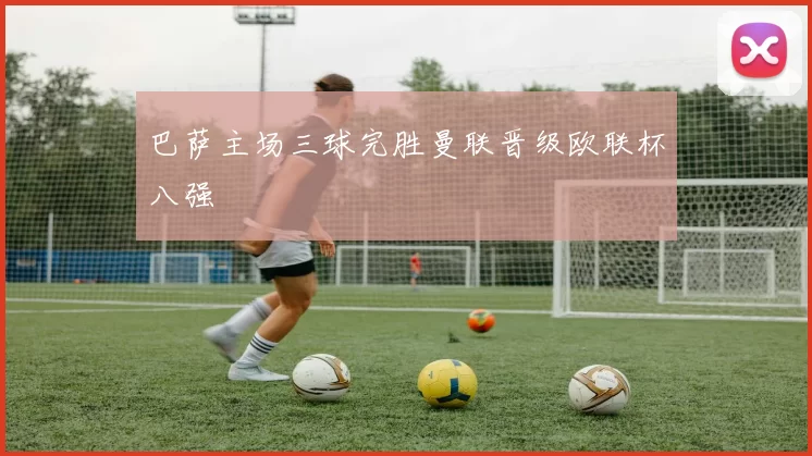 巴萨主场三球完胜曼联晋级欧联杯八强