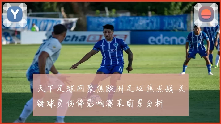 天下足球网聚焦欧洲足坛焦点战 关键球员伤停影响赛果前景分析