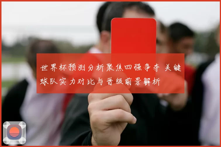 世界杯预测分析聚焦四强争夺 关键球队实力对比与晋级前景解析