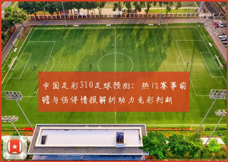 中国足彩310足球预测：热门赛事前瞻与伤停情报解析助力竞彩判断