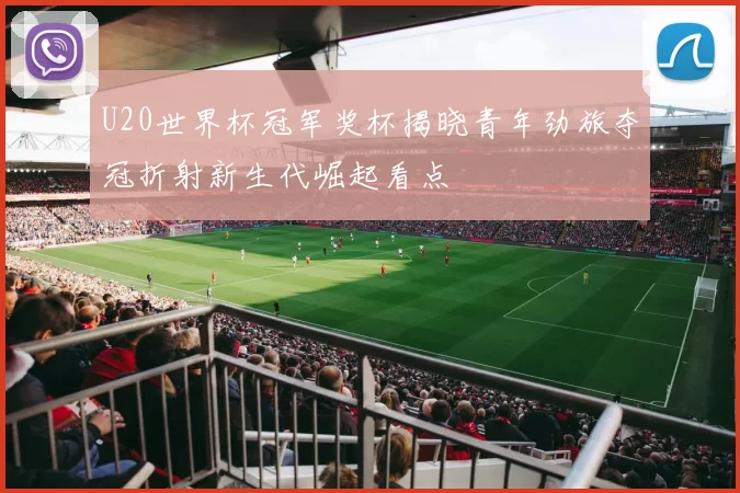 U20世界杯冠军奖杯揭晓青年劲旅夺冠折射新生代崛起看点