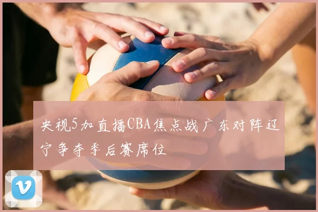 央视5加直播CBA焦点战广东对阵辽宁争夺季后赛席位