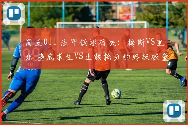 周五011 法甲低迷对决：梅斯VS里尔 垫底求生VS止颓抢分的终极较量_进攻_主场_优势