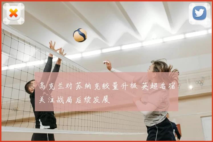 乌克兰对苏纳克较量升级 英超名宿关注战局后续发展