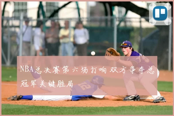 NBA总决赛第六场打响 双方争夺总冠军关键胜局