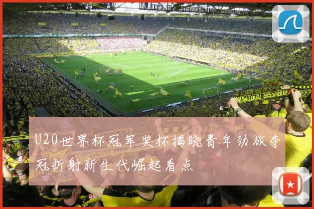 U20世界杯冠军奖杯揭晓青年劲旅夺冠折射新生代崛起看点