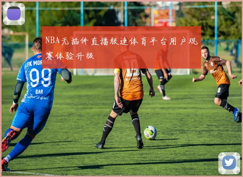 NBA无插件直播极速体育平台用户观赛体验升级