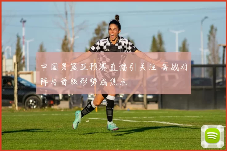 中国男篮亚预赛直播引关注 备战对阵与晋级形势成焦点