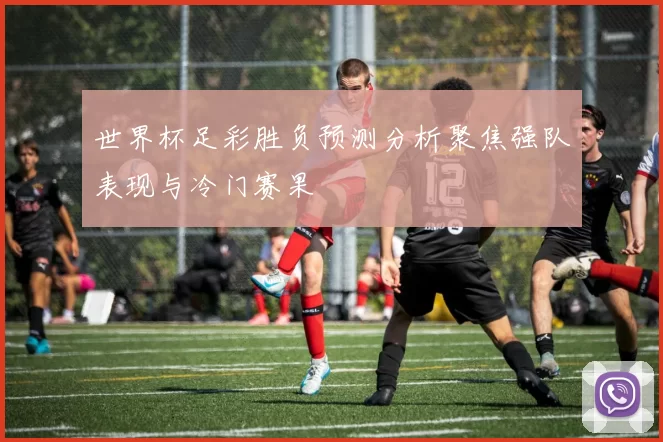 世界杯足彩胜负预测分析聚焦强队表现与冷门赛果