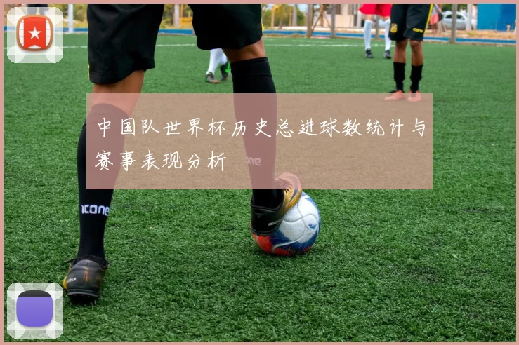 中国队世界杯历史总进球数统计与赛事表现分析