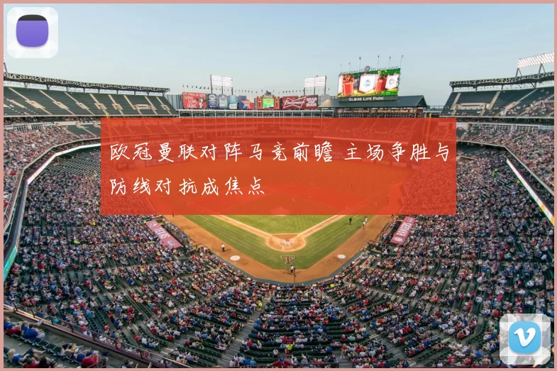 欧冠曼联对阵马竞前瞻 主场争胜与防线对抗成焦点