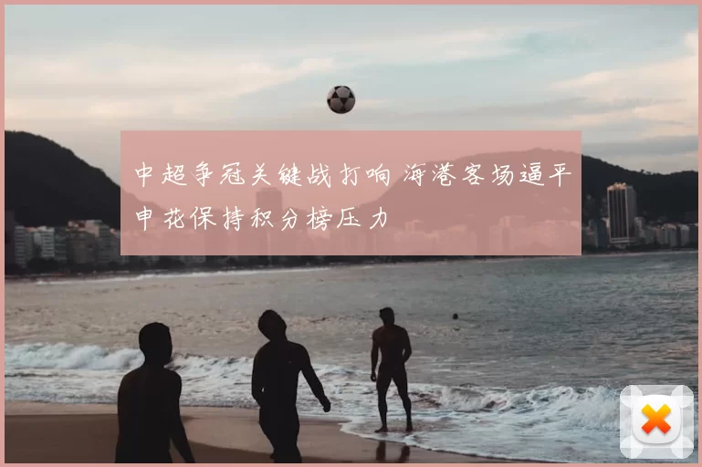 中超争冠关键战打响 海港客场逼平申花保持积分榜压力