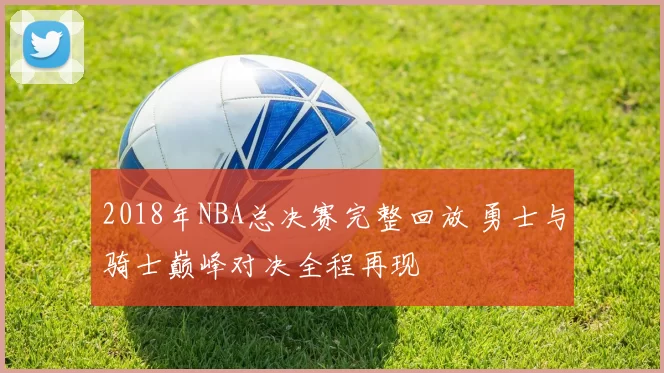 2018年NBA总决赛完整回放 勇士与骑士巅峰对决全程再现