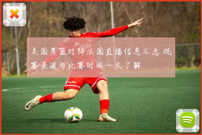 美国男篮对阵法国直播信息汇总 观赛渠道与比赛时间一文了解