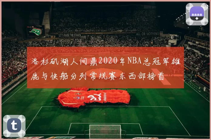 洛杉矶湖人问鼎2020年NBA总冠军雄鹿与快船分列常规赛东西部榜首