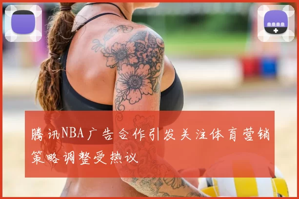 腾讯NBA广告合作引发关注体育营销策略调整受热议