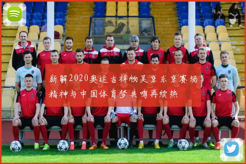 新解2020奥运吉祥物吴京东京赛场精神与中国体育梦共鸣再续热