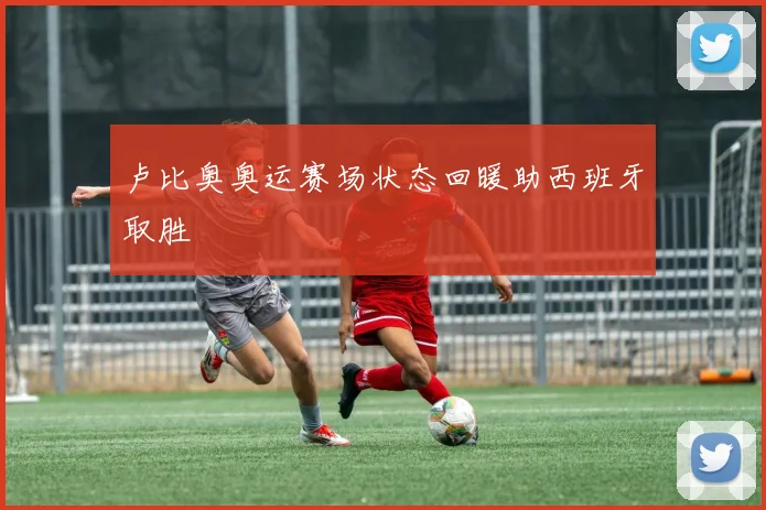 卢比奥奥运赛场状态回暖助西班牙取胜