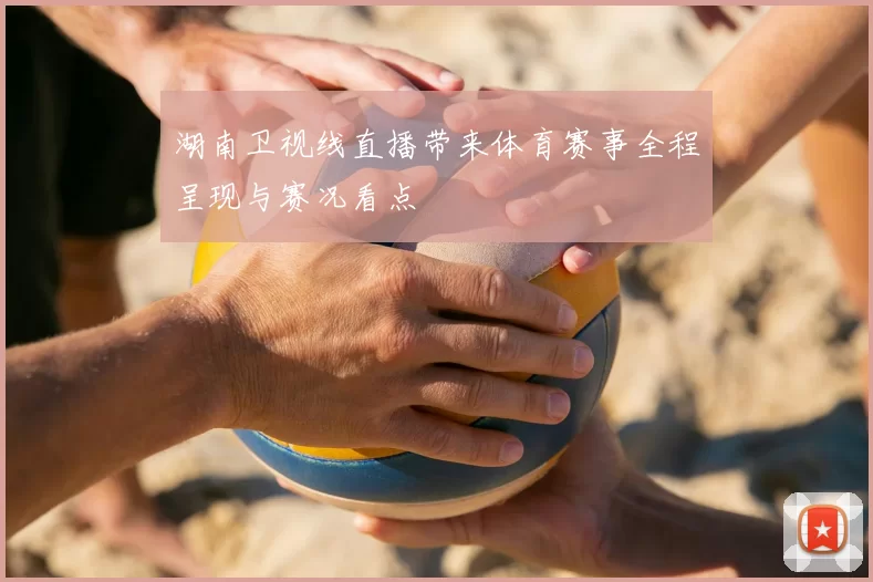 湖南卫视线直播带来体育赛事全程呈现与赛况看点