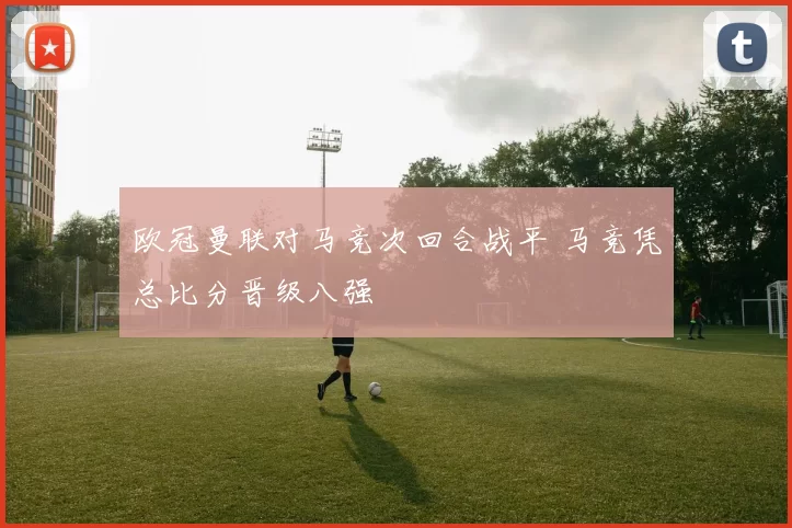 欧冠曼联对马竞次回合战平 马竞凭总比分晋级八强