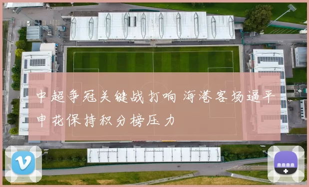 中超争冠关键战打响 海港客场逼平申花保持积分榜压力