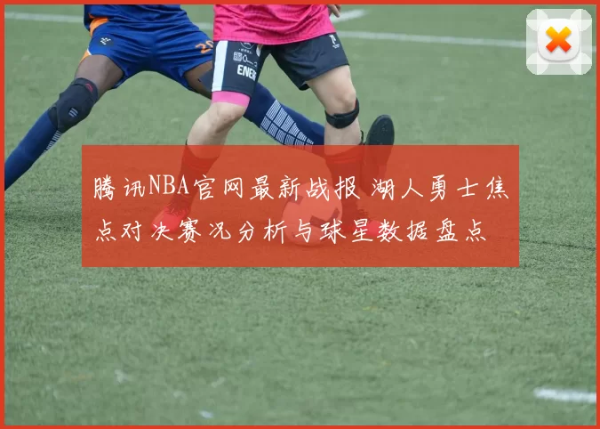 腾讯NBA官网最新战报 湖人勇士焦点对决赛况分析与球星数据盘点
