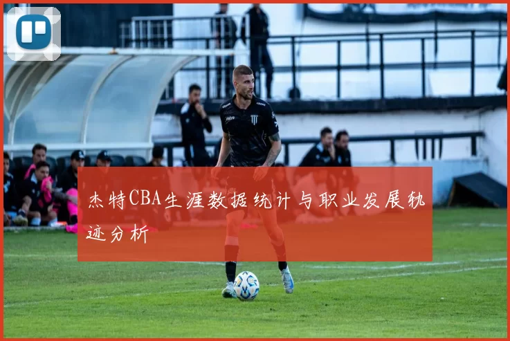 杰特CBA生涯数据统计与职业发展轨迹分析