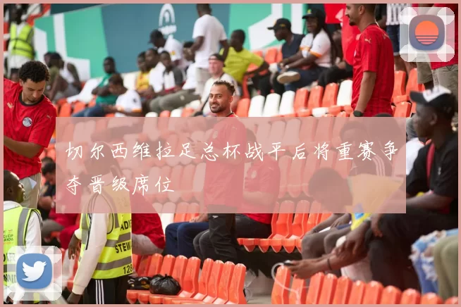 切尔西维拉足总杯战平后将重赛争夺晋级席位