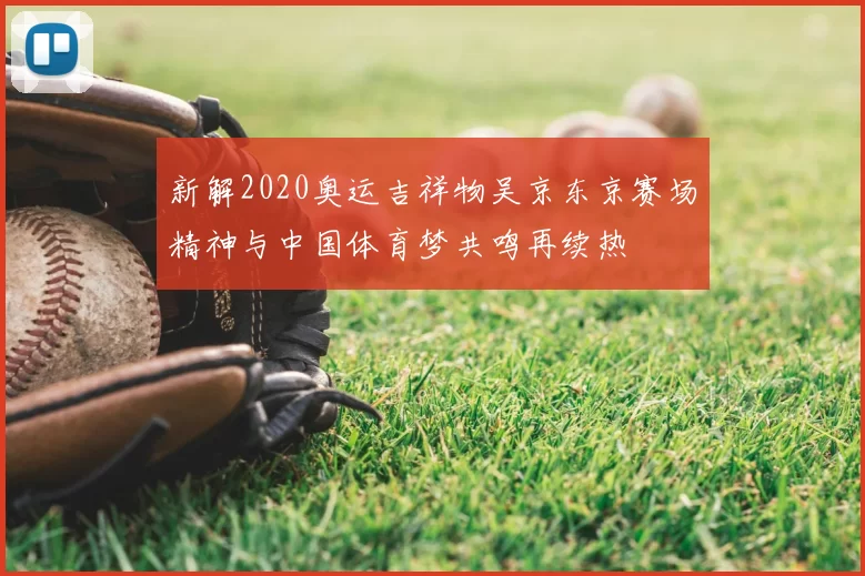 新解2020奥运吉祥物吴京东京赛场精神与中国体育梦共鸣再续热