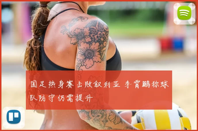 国足热身赛击败叙利亚 李霄鹏称球队防守仍需提升