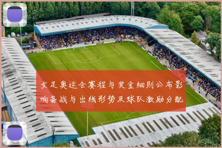 女足奥运会赛程与奖金细则公布影响备战与出线形势及球队激励分配