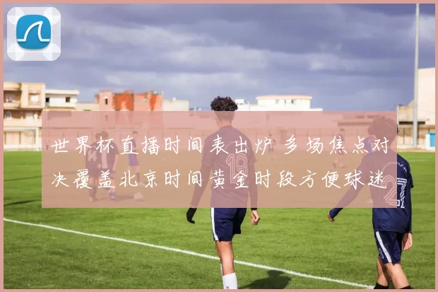 世界杯直播时间表出炉 多场焦点对决覆盖北京时间黄金时段方便球迷观赛