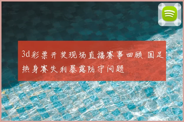 3d彩票开奖现场直播赛事回顾 国足热身赛失利暴露防守问题