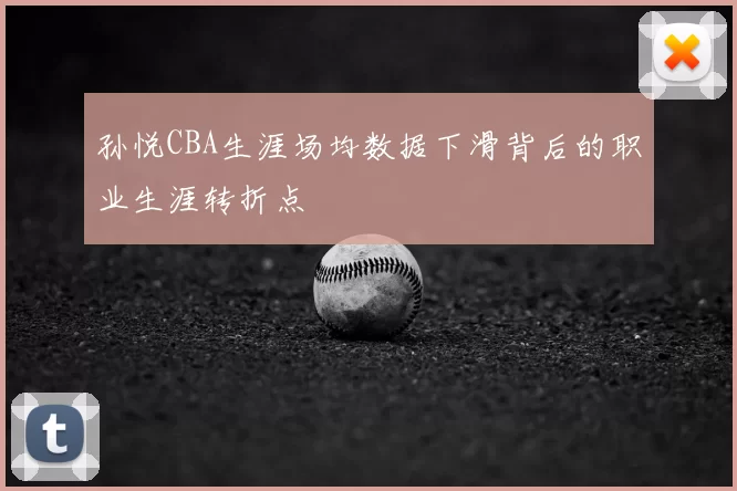 孙悦CBA生涯场均数据下滑背后的职业生涯转折点