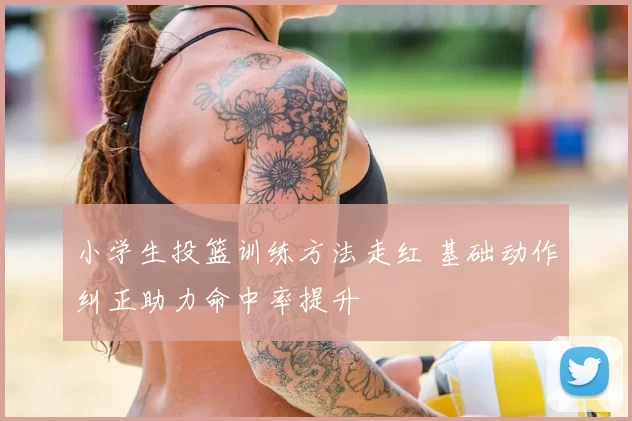 小学生投篮训练方法走红 基础动作纠正助力命中率提升