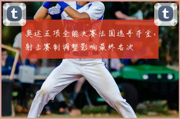 奥运五项全能决赛法国选手夺金，射击赛制调整影响最终名次