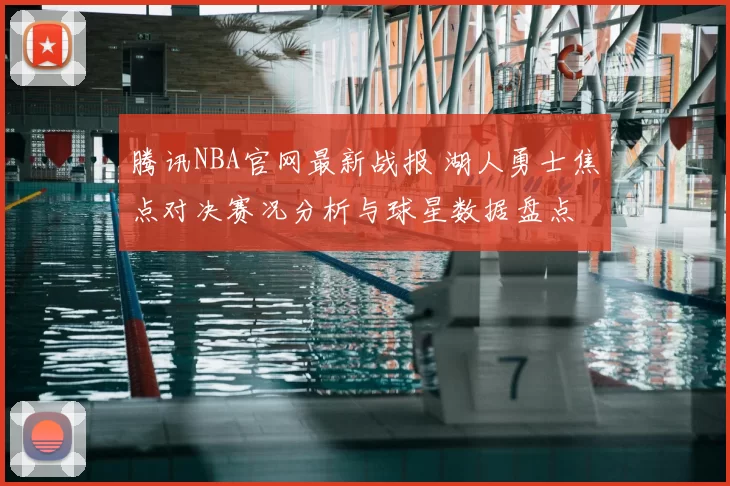 腾讯NBA官网最新战报 湖人勇士焦点对决赛况分析与球星数据盘点