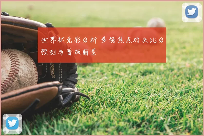 世界杯竞彩分析 多场焦点对决比分预测与晋级前景
