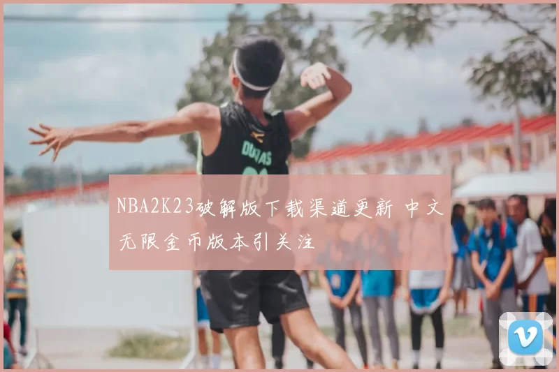 NBA2K23破解版下载渠道更新 中文无限金币版本引关注