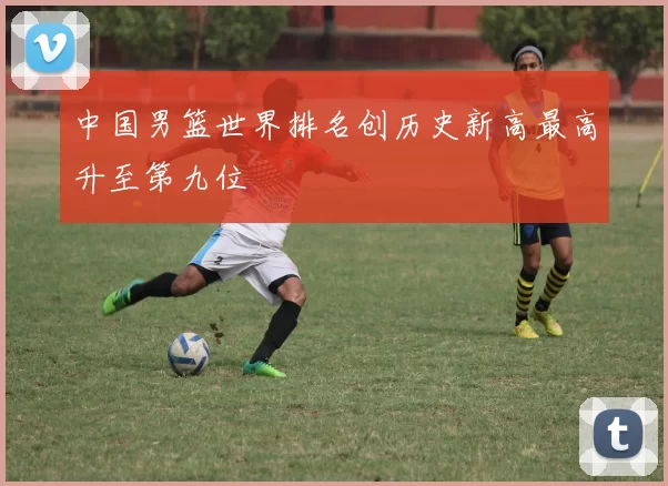 中国男篮世界排名创历史新高最高升至第九位