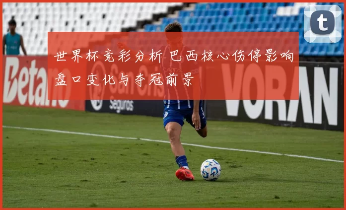 世界杯竞彩分析 巴西核心伤停影响盘口变化与夺冠前景