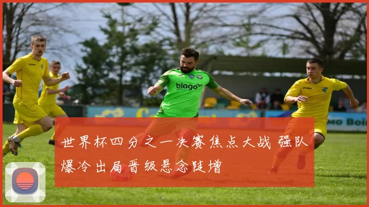 世界杯四分之一决赛焦点大战 强队爆冷出局晋级悬念陡增