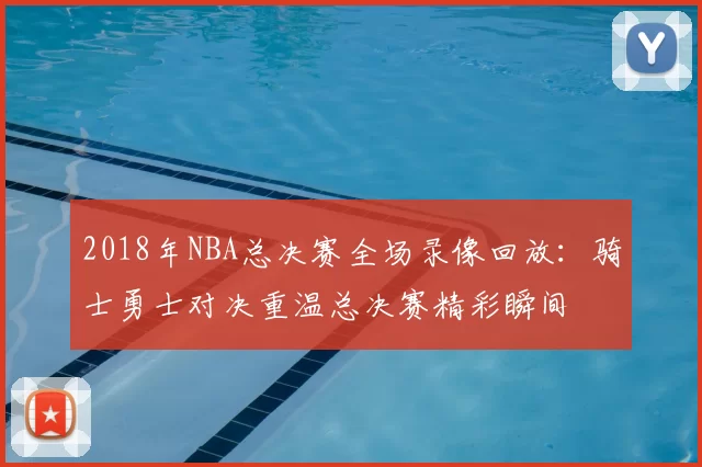2018年NBA总决赛全场录像回放：骑士勇士对决重温总决赛精彩瞬间