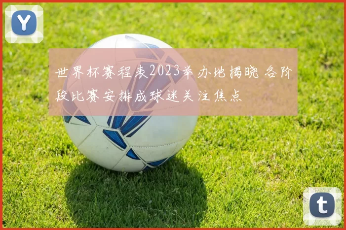 世界杯赛程表2023举办地揭晓 各阶段比赛安排成球迷关注焦点