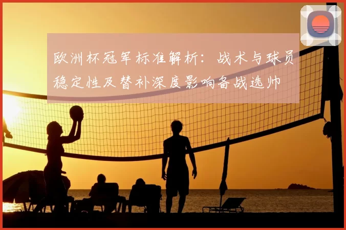 欧洲杯冠军标准解析：战术与球员稳定性及替补深度影响备战选帅