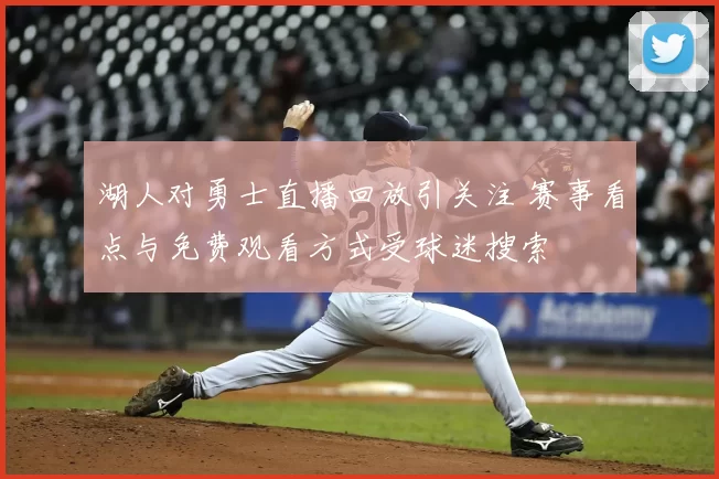湖人对勇士直播回放引关注 赛事看点与免费观看方式受球迷搜索