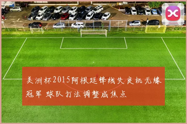 美洲杯2015阿根廷锋线失良机无缘冠军 球队打法调整成焦点