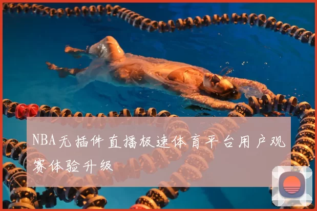 NBA无插件直播极速体育平台用户观赛体验升级