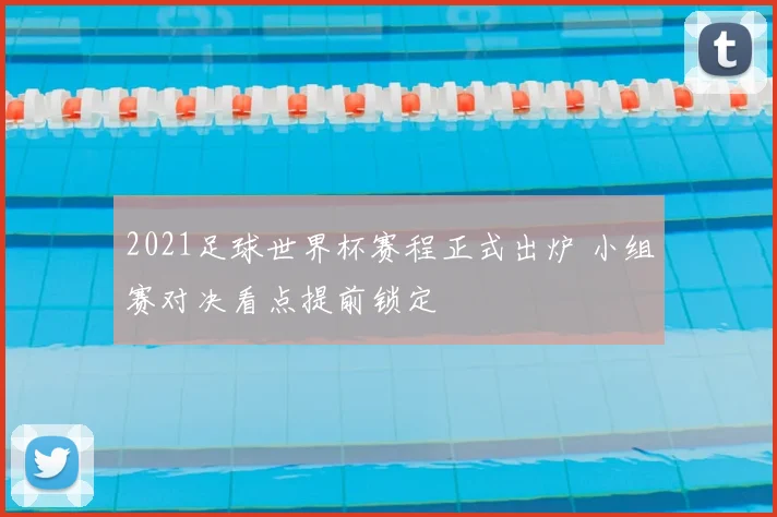 2021足球世界杯赛程正式出炉 小组赛对决看点提前锁定