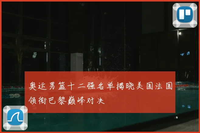 奥运男篮十二强名单揭晓美国法国领衔巴黎巅峰对决